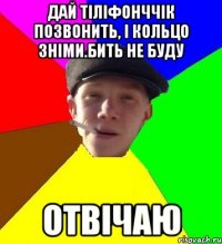 дай тіліфонччік позвонить, і кольцо зніми.бить не буду отвічаю