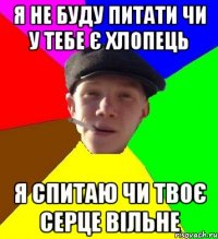 я не буду питати чи у тебе є хлопець я спитаю чи твоє серце вільне