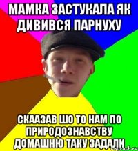 мамка застукала як дивився парнуху скаазав шо то нам по природознавству домашню таку задали