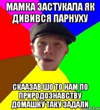 мамка застукала як дивився парнуху скаазав шо то нам по природознавству домашку таку задали