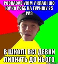 розказав усім у класі шо юрко робе на турніку 25 раз в школі всі девки липнуть до нього