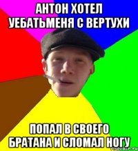 антон хотел уебатьменя с вертухи попал в своего братана и сломал ногу