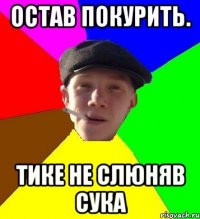 остав покурить. тике не слюняв сука