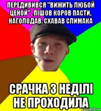 передивився "вижить любой ценой" , пішов коров пасти, наголодав. схавав слимака срачка 3 неділі не проходила