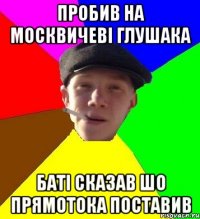 пробив на москвичеві глушака баті сказав шо прямотока поставив