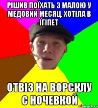 рішив поїхать з малою у медовий месяц. хотіла в їгіпет отвіз на ворсклу с ночевкой