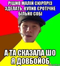 рішив малій сюрпріз зделать, купив єротічне більйо собі а та сказала шо я довбойоб