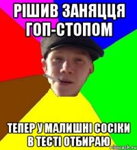 рішив заняцця гоп-стопом тепер у малишні сосіки в тесті отбираю