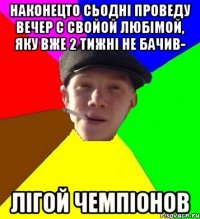 наконецто сьодні проведу вечер с свойой любімой, яку вже 2 тижні не бачив- лігой чемпіонов