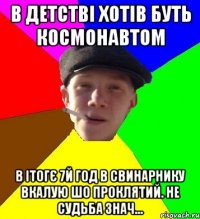 в детстві хотів буть космонавтом в ітогє 7й год в свинарнику вкалую шо проклятий. не судьба знач...