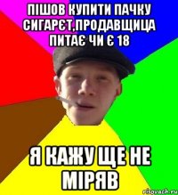 пішов купити пачку сигарєт,продавщица питає чи є 18 я кажу ще не міряв