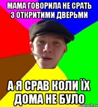 мама говорила не срать з откритими дверьми а я срав коли їх дома не було