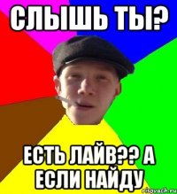 слышь ты? есть лайв?? а если найду