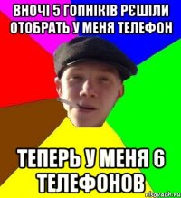 вночі 5 гопніків рєшіли отобрать у меня телефон теперь у меня 6 телефонов