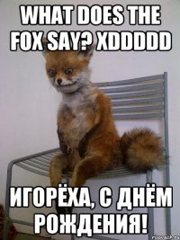 what does the fox say? xddddd игорёха, с днём рождения!