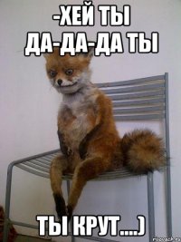 -хей ты да-да-да ты ты крут....)