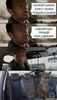 СЫНОК!СЫНОК БЛЯ!!! ЯШКИ ПОДАЙ!!СЫНОК СЫНОК!!!ЩА ТРУБОЙ УЕБУ,СЫНОК!!!