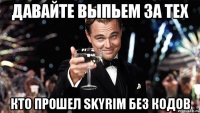 давайте выпьем за тех кто прошел skyrim без кодов