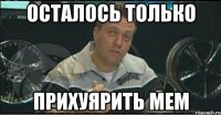 осталось только прихуярить мем