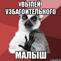 выпей узбагоительного малыш