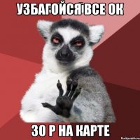 узбагойся все ок 30 р на карте