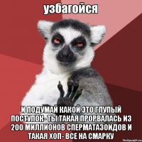  и подумай какой это глупый поступок- ты такая прорвалась из 200 миллионов сперматазоидов и такая хоп- все на смарку