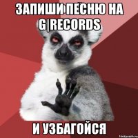 запиши песню на g|records и узбагойся