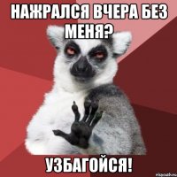 нажрался вчера без меня? узбагойся!