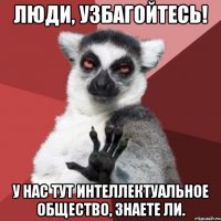 люди, узбагойтесь! у нас тут интеллектуальное общество, знаете ли.