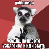  хадишка просто узбагойся и иди збать.