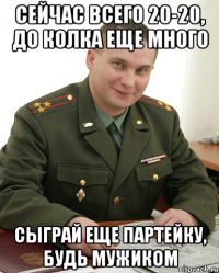 сейчас всего 20-20, до колка еще много сыграй еще партейку, будь мужиком