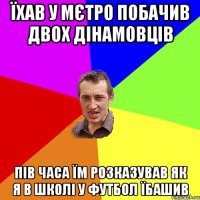 їхав у мєтро побачив двох дінамовців пів часа їм розказував як я в школі у футбол їбашив