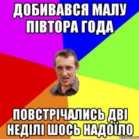 добивався малу півтора года повстрічались дві неділі шось надоїло