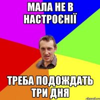 мала не в настроєнії треба подождать три дня