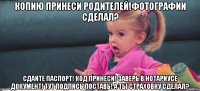 копию принеси родителей!фотографии сделал? сдайте паспорт! код принеси! заверь в нотариусе документ! тут подпись поставь! а ты страховку сделал?