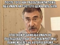 после того как разоблачили ложь абу умара на счет его щейха аль буга ответной реакий абу умара не последовало,как он с реагирует мы поймем через не которое время