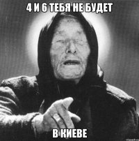 4 и 6 тебя не будет в киеве