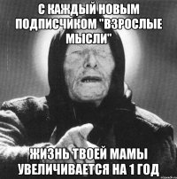 с каждый новым подписчиком "взрослые мысли" жизнь твоей мамы увеличивается на 1 год