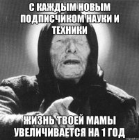 с каждым новым подписчиком науки и техники жизнь твоей мамы увеличивается на 1 год