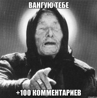 вангую тебе +100 комментариев