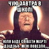 чую завтра в школі юля буде співати марті дзідзьо- мені повезло