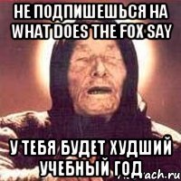 не подпишешься на what does the fox say у тебя будет худший учебный год