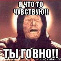 я что то чувствую!! ты говно!!