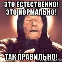 это естественно! это нормально! так правильно!