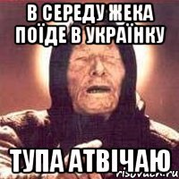 в середу жека поїде в українку тупа атвічаю