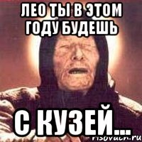 лео ты в этом году будешь с кузей...