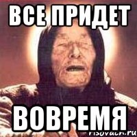 все придет вовремя