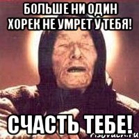 больше ни один хорек не умрет у тебя! счасть тебе!