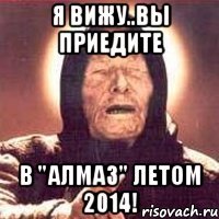 я вижу..вы приедите в "алмаз" летом 2014!