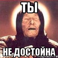 ты не достойна